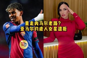 重走偶像内马尔老路？亚马尔约P成人女星遭拒，后者曾与卡西有染