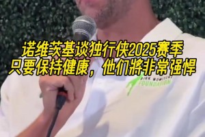诺维茨基谈独行侠新赛季：能摆很多套阵容，但健康才是关键！
